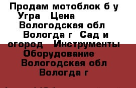 Продам мотоблок б.у .Угра › Цена ­ 50 000 - Вологодская обл., Вологда г. Сад и огород » Инструменты. Оборудование   . Вологодская обл.,Вологда г.